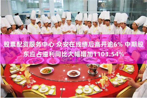 股票配资服务中心 众安在线绩后高开逾6% 中期股东应占溢利同比大幅增加1103.54%