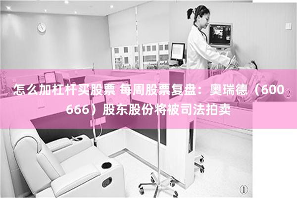 怎么加杠杆买股票 每周股票复盘：奥瑞德（600666）股东股份将被司法拍卖