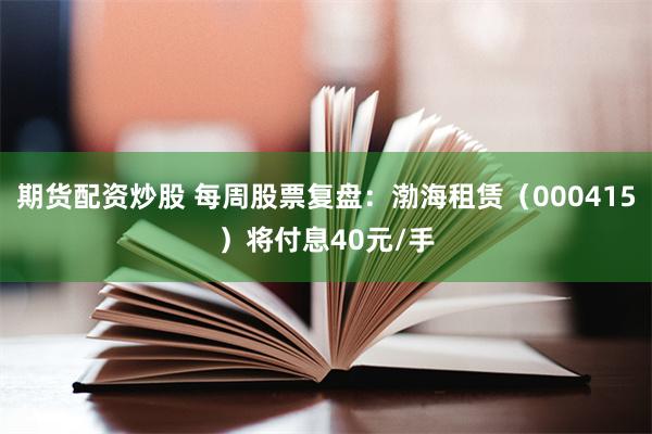 期货配资炒股 每周股票复盘：渤海租赁（000415）将付息40元/手