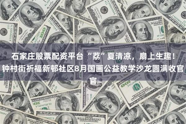 石家庄股票配资平台 “荔”夏清凉，扇上生趣！钟村街祈福新邨社区8月国画公益教学沙龙圆满收官