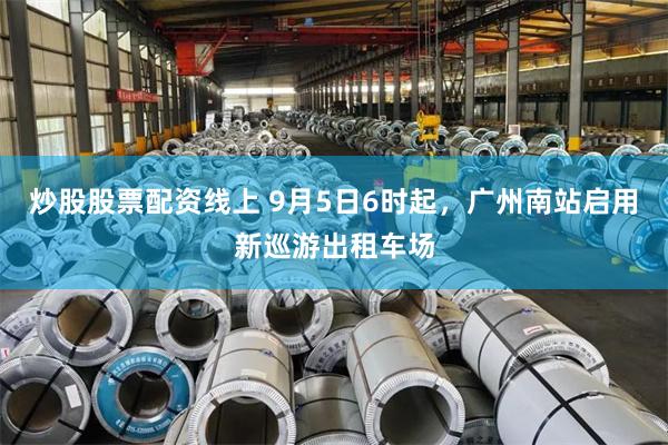 炒股股票配资线上 9月5日6时起，广州南站启用新巡游出租车场