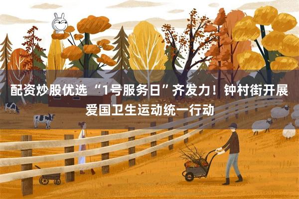 配资炒股优选 “1号服务日”齐发力！钟村街开展爱国卫生运动统一行动