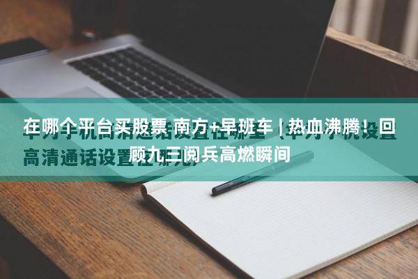 在哪个平台买股票 南方+早班车 | 热血沸腾!回顾九三阅兵高燃瞬间