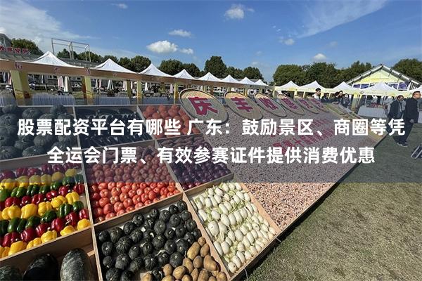 股票配资平台有哪些 广东:鼓励景区、商圈等凭全运会门票、有效参赛证件提供消费优惠