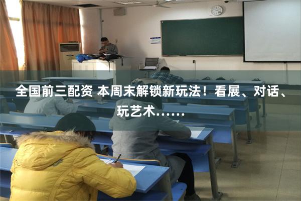 全国前三配资 本周末解锁新玩法！看展、对话、玩艺术……
