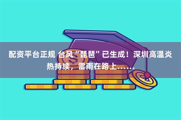 配资平台正规 台风“琵琶”已生成！深圳高温炎热持续，雷雨在路上……