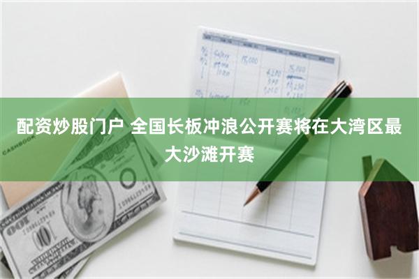 配资炒股门户 全国长板冲浪公开赛将在大湾区最大沙滩开赛