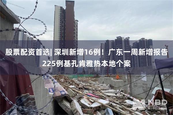 股票配资首选| 深圳新增16例！广东一周新增报告225例基孔肯雅热本地个案