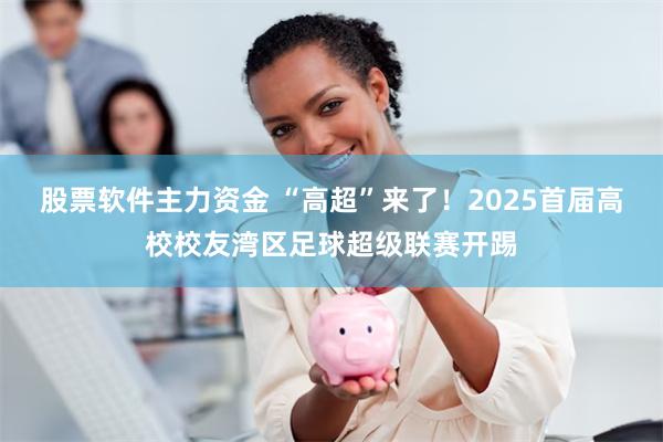 股票软件主力资金 “高超”来了！2025首届高校校友湾区足球超级联赛开踢