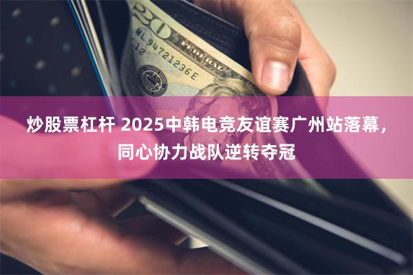 炒股票杠杆 2025中韩电竞友谊赛广州站落幕,同心协力战队逆转夺冠