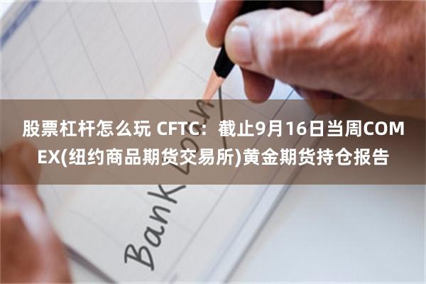 股票杠杆怎么玩 CFTC：截止9月16日当周COMEX(纽约商品期货交易所)黄金期货持仓报告