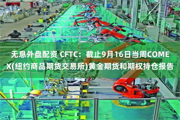 无息外盘配资 CFTC：截止9月16日当周COMEX(纽约商品期货交易所)黄金期货和期权持仓报告