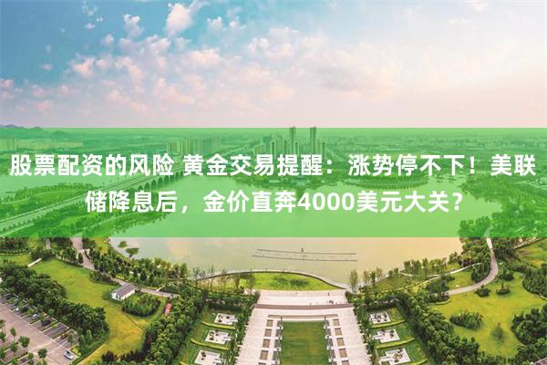 股票配资的风险 黄金交易提醒：涨势停不下！美联储降息后，金价直奔4000美元大关？