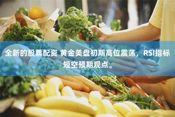 全新的股票配资 黄金美盘初期高位震荡，RSI指标短空预期观点。