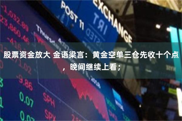股票资金放大 金语梁言：黄金空单三仓先收十个点，晚间继续上看；