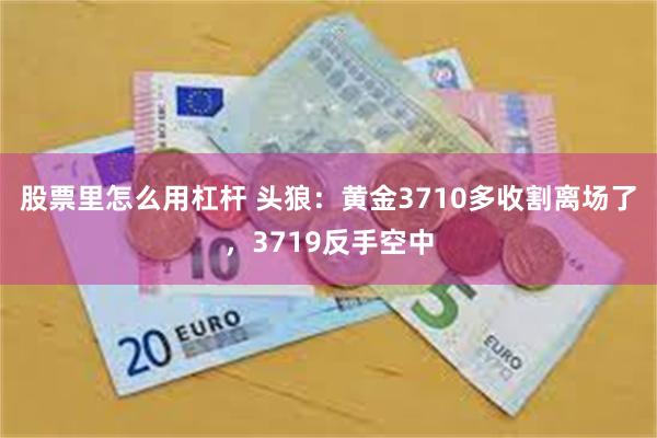 股票里怎么用杠杆 头狼：黄金3710多收割离场了，3719反手空中