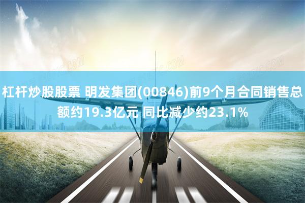 杠杆炒股股票 明发集团(00846)前9个月合同销售总额约19.3亿元 同比减少约23.1%