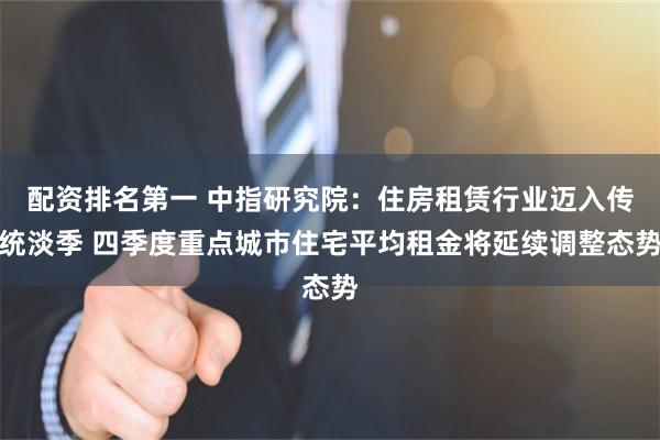 配资排名第一 中指研究院：住房租赁行业迈入传统淡季 四季度重点城市住宅平均租金将延续调整态势