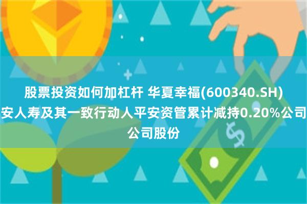 股票投资如何加杠杆 华夏幸福(600340.SH)：平安人寿及其一致行动人平安资管累计减持0.20%公司股份
