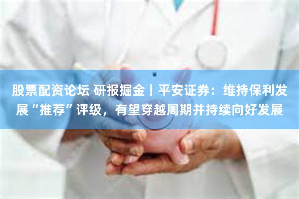 股票配资论坛 研报掘金丨平安证券：维持保利发展“推荐”评级，有望穿越周期并持续向好发展