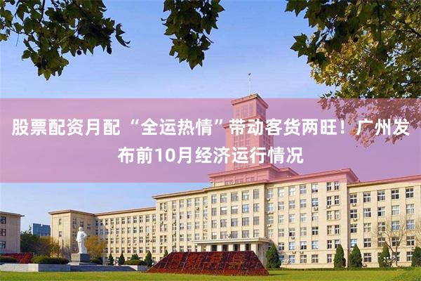 股票配资月配 “全运热情”带动客货两旺！广州发布前10月经济运行情况