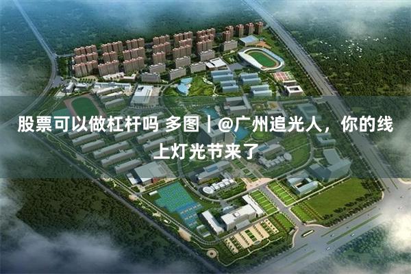 股票可以做杠杆吗 多图｜@广州追光人，你的线上灯光节来了