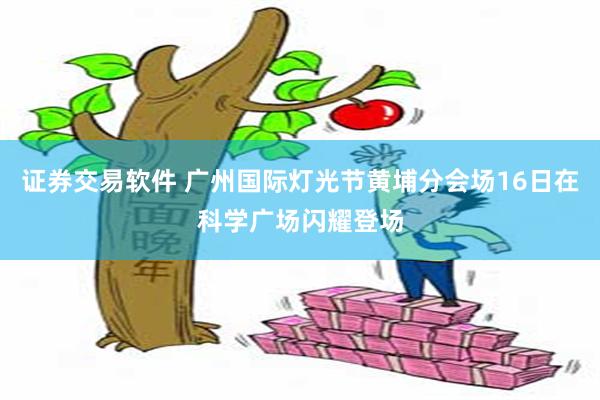 证券交易软件 广州国际灯光节黄埔分会场16日在科学广场闪耀登场