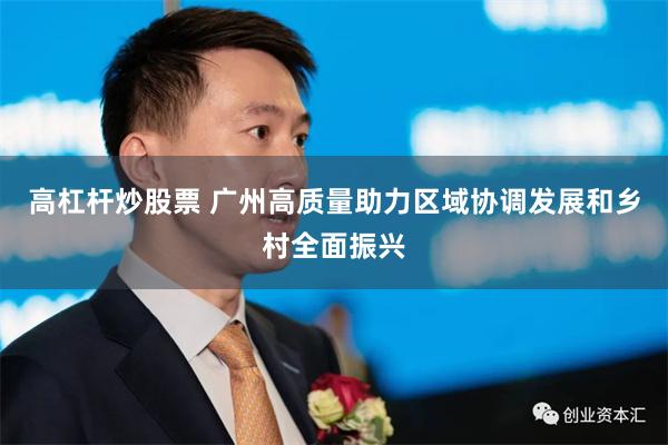 高杠杆炒股票 广州高质量助力区域协调发展和乡村全面振兴