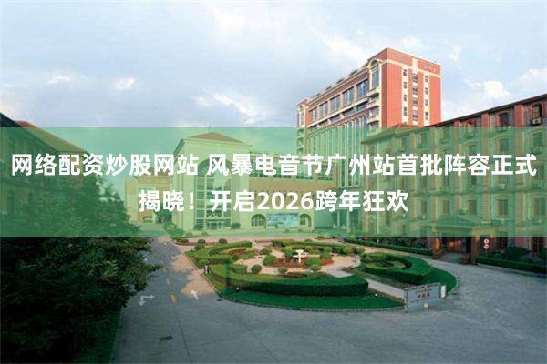 网络配资炒股网站 风暴电音节广州站首批阵容正式揭晓！开启2026跨年狂欢