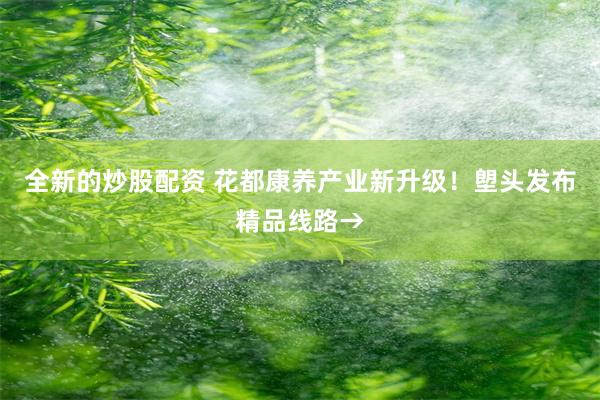 全新的炒股配资 花都康养产业新升级！塱头发布精品线路→