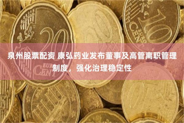 泉州股票配资 康弘药业发布董事及高管离职管理制度，强化治理稳定性