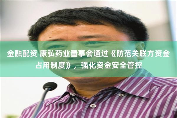 金融配资 康弘药业董事会通过《防范关联方资金占用制度》，强化资金安全管控