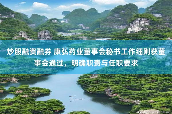 炒股融资融券 康弘药业董事会秘书工作细则获董事会通过，明确职责与任职要求