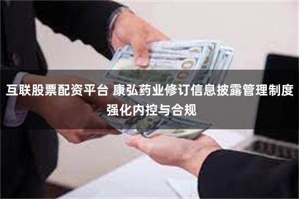 互联股票配资平台 康弘药业修订信息披露管理制度 强化内控与合规