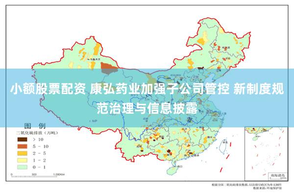 小额股票配资 康弘药业加强子公司管控 新制度规范治理与信息披露