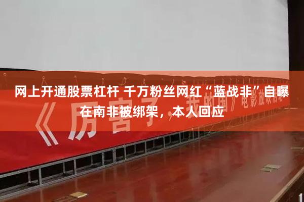 网上开通股票杠杆 千万粉丝网红“蓝战非”自曝在南非被绑架，本人回应