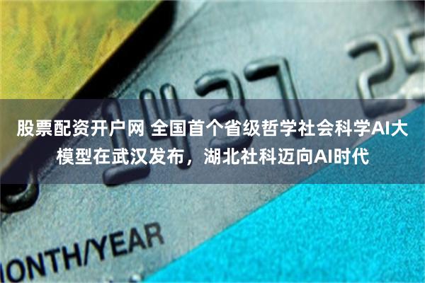 股票配资开户网 全国首个省级哲学社会科学AI大模型在武汉发布，湖北社科迈向AI时代
