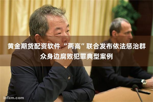 黄金期货配资软件 “两高”联合发布依法惩治群众身边腐败犯罪典型案例