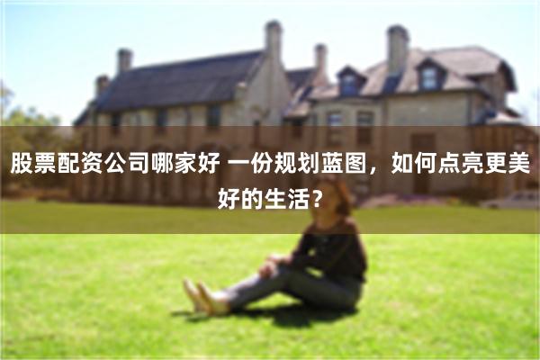 股票配资公司哪家好 一份规划蓝图，如何点亮更美好的生活？