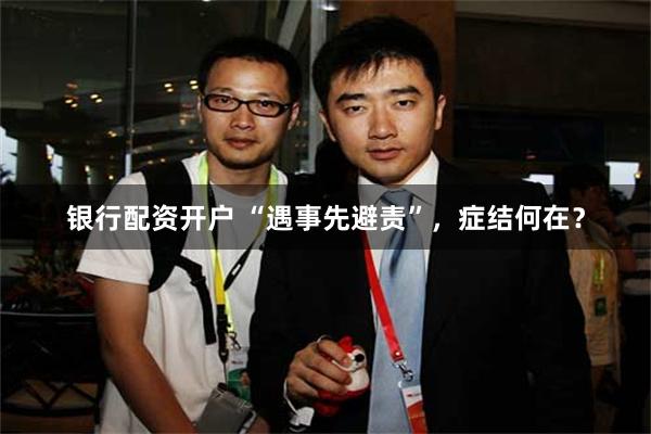 银行配资开户 “遇事先避责”，症结何在？