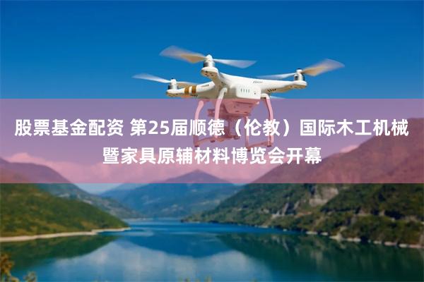 股票基金配资 第25届顺德（伦教）国际木工机械暨家具原辅材料博览会开幕