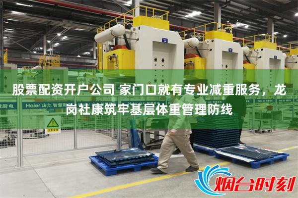 股票配资开户公司 家门口就有专业减重服务，龙岗社康筑牢基层体重管理防线
