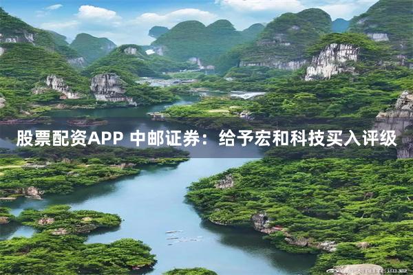 股票配资APP 中邮证券：给予宏和科技买入评级