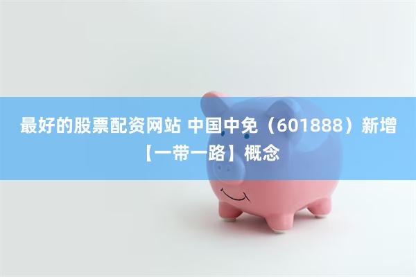 最好的股票配资网站 中国中免（601888）新增【一带一路】概念