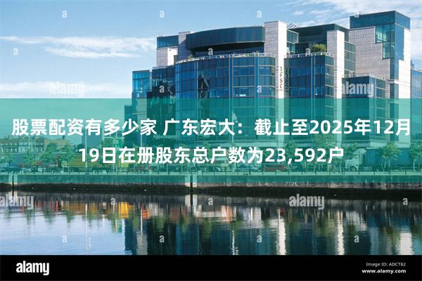股票配资有多少家 广东宏大：截止至2025年12月19日在册股东总户数为23,592户