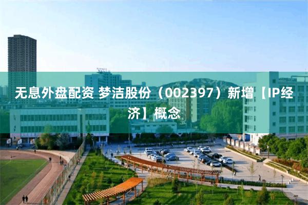无息外盘配资 梦洁股份（002397）新增【IP经济】概念