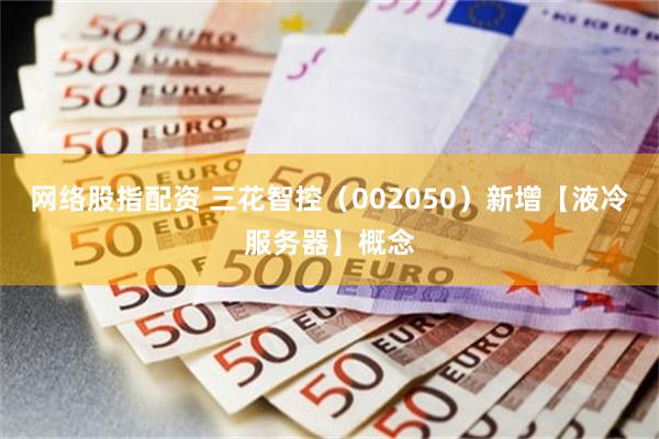 网络股指配资 三花智控(002050)新增【液冷服务器】概念