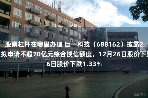 股票杠杆在哪里办理 巨一科技（688162）披露2026年度拟申请不超70亿元综合授信额度，12月26日股价下跌1.33%