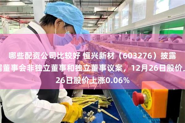 哪些配资公司比较好 恒兴新材(603276)披露选举第三届董事会非独立董事和独立董事议案,12月26日股价上涨0.06%