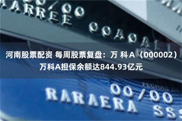 河南股票配资 每周股票复盘：万 科Ａ（000002）万科A担保余额达844.93亿元